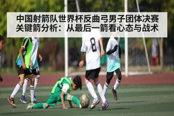 中国射箭队世界杯反曲弓男子团体决赛关键箭分析：从最后一箭看心态与战术