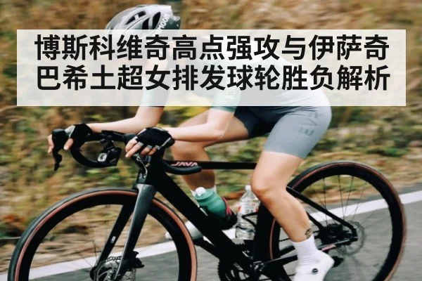 博斯科维奇高点强攻与伊萨奇巴希土超女排发球轮胜负解析