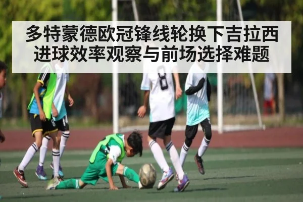 多特蒙德欧冠锋线轮换下吉拉西进球效率观察与前场选择难题